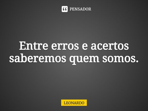 Entre erros e acertos saberemos quem somos.... Frase de leonardo.