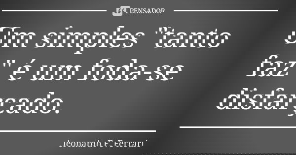 Um simples "tanto faz" é um foda-se disfarçado.... Frase de leonardo F. Ferrari.
