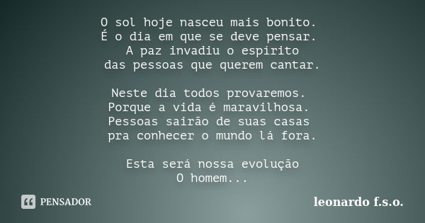 O sol hoje nasceu mais bonito. É o dia em que se deve pensar. A paz invadiu o espírito das pessoas que querem cantar. Neste dia todos provaremos. Porque a vida ... Frase de leonardo f.s.o..