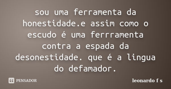 sou uma ferramenta da honestidade.e assim como o escudo é uma ferrramenta contra a espada da desonestidade. que é a lingua do defamador.... Frase de leonardo f s.