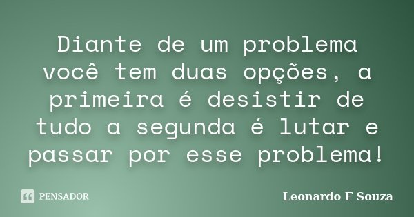 Diante de um problema você tem duas opções, a primeira é desistir de tudo a segunda é lutar e passar por esse problema!... Frase de Leonardo F Souza.