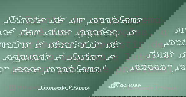 Diante de um problema você tem duas opções, a primeira é desistir de tudo a segunda é lutar e passar por esse problema!... Frase de Leonardo F Souza.