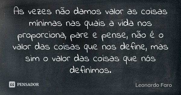 As vezes não damos valor as coisas mínimas nas quais a vida nos proporciona, pare e pense, não é o valor das coisas que nos define, mas sim o valor das coisas q... Frase de Leonardo Faro.