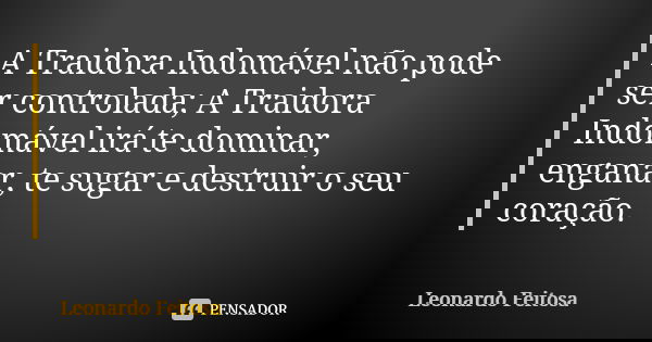 A Traidora Indomável não pode ser controlada; A Traidora Indomável irá te dominar, enganar, te sugar e destruir o seu coração.... Frase de Leonardo Feitosa.