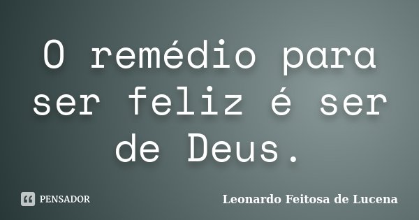 O remédio para ser feliz é ser de Deus.... Frase de Leonardo Feitosa de Lucena.