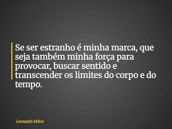 Se ser estranho é minha marca, que seja também minha força para provocar, buscar sentido e transcender os limites do corpo e do tempo.... Frase de Leonardo Felice.