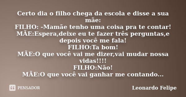 Certo dia o filho chega da escola e disse a sua mãe: FILHO: -Mamãe tenho uma coisa pra te contar! MÃE:Espera,deixe eu te fazer três perguntas,e depois você me f... Frase de Leonardo Felipe.