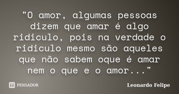 "O amor, algumas pessoas dizem que amar é algo ridiculo, pois na verdade o ridiculo mesmo são aqueles que não sabem oque é amar nem o que e o amor..."... Frase de Leonardo Felipe.