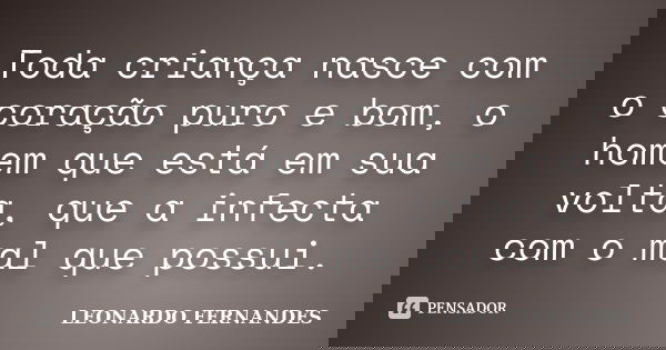 Toda criança nasce com o coração puro e bom, o homem que está em sua volta, que a infecta com o mal que possui.... Frase de Leonardo Fernandes.