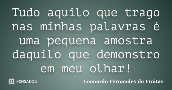 Tudo aquilo que trago nas minhas palavras é uma pequena amostra daquilo que demonstro em meu olhar!... Frase de Leonardo Fernandes de Freitas.