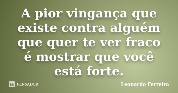 A pior vingança que existe contra alguém que quer te ver fraco é mostrar que você está forte.... Frase de Leonardo Ferreira.