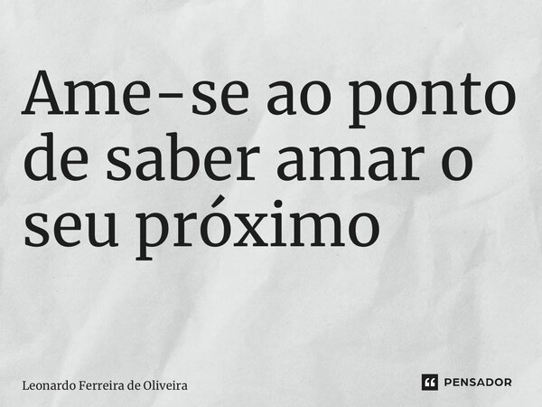 Ame-se ao ponto de saber amar o seu próximo ⁠... Frase de Leonardo Ferreira de Oliveira.