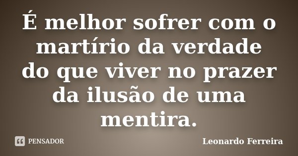 É melhor sofrer com o martírio da verdade do que viver no prazer da ilusão de uma mentira.... Frase de Leonardo Ferreira.