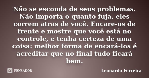 Não se esconda de seus problemas. Não importa o quanto fuja, eles correm atras de você. Encare-os de frente e mostre que você está no controle, e tenha certeza ... Frase de Leonardo Ferreira.