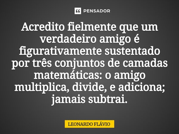 ⁠Acredito fielmente que um verdadeiro amigo é figurativamente sustentado por três conjuntos de camadas matemáticas: o amigo multiplica, divide, e adiciona; jama... Frase de Leonardo Flávio.