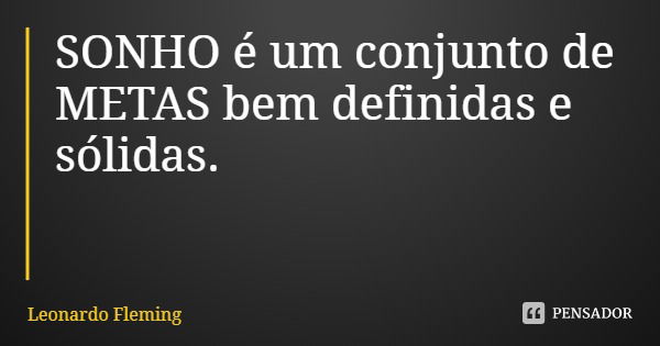 SONHO é um conjunto de METAS bem definidas e sólidas.... Frase de Leonardo Fleming.