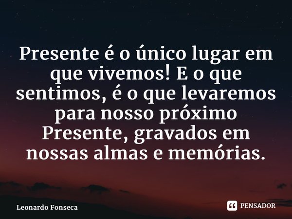 ⁠Presente é o único lugar em que vivemos! E o que sentimos, é o que levaremos para nosso próximo Presente, gravados em nossas almas e memórias.... Frase de Leonardo Fonseca.