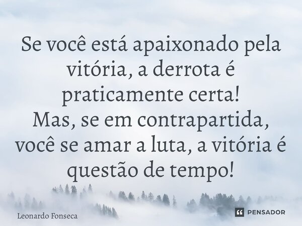 Se você está apaixonado pela vitória, a derrota é praticamente certa! Mas, se em contrapartida, você se amar a luta, a vitória é questão de tempo!... Frase de Leonardo Fonseca.