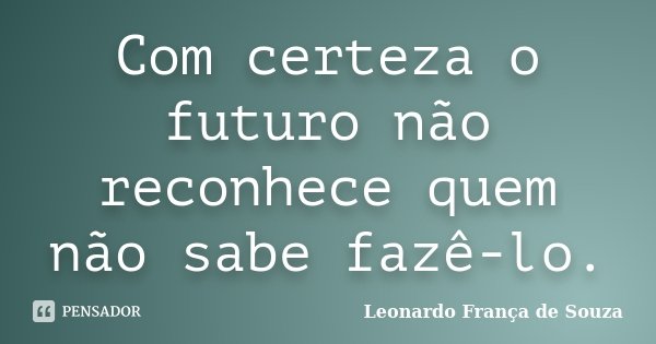 Com certeza o futuro não reconhece quem não sabe fazê-lo.... Frase de Leonardo França de Souza.