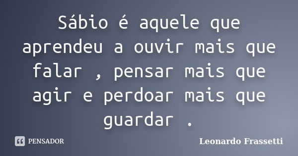 Sábio é aquele que aprendeu a ouvir mais que falar , pensar mais que agir e perdoar mais que guardar .... Frase de Leonardo Frassetti.