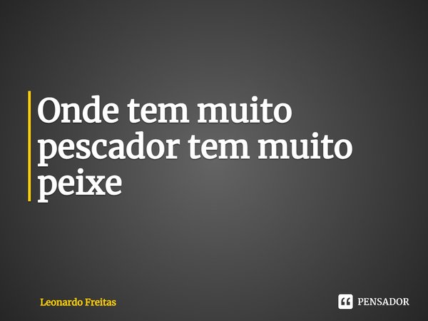⁠Onde tem muito pescador tem muito peixe... Frase de Leonardo Freitas.