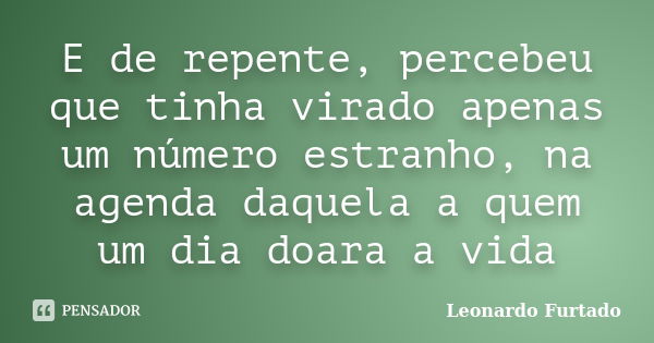 E de repente, percebeu que tinha virado apenas um número estranho, na agenda daquela a quem um dia doara a vida... Frase de Leonardo Furtado.