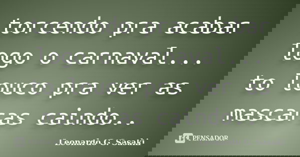 torcendo pra acabar logo o carnaval... to louco pra ver as mascaras caindo..... Frase de Leonardo G. Sasaki.