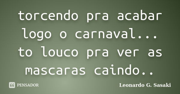 torcendo pra acabar logo o carnaval... to louco pra ver as mascaras caindo..... Frase de Leonardo G. Sasaki.