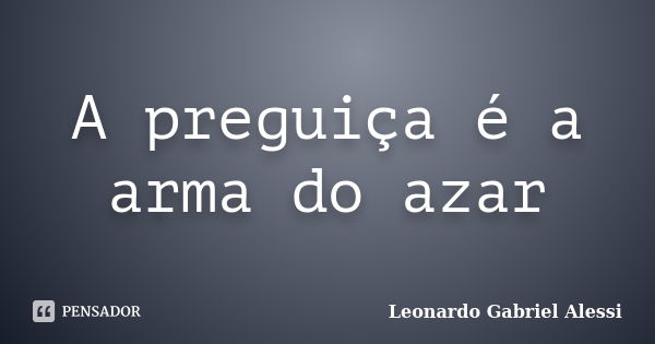 A preguiça é a arma do azar... Frase de Leonardo Gabriel Alessi.