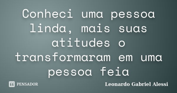 Conheci uma pessoa linda, mais suas atitudes o transformaram em uma pessoa feia... Frase de Leonardo Gabriel Alessi.