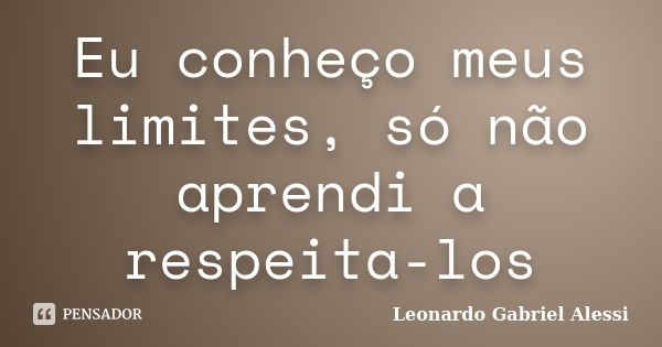 Eu conheço meus limites, só não aprendi a respeita-los... Frase de Leonardo Gabriel Alessi.