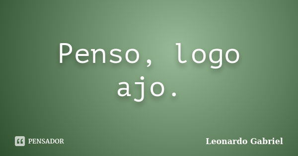 Penso, logo ajo.... Frase de Leonardo Gabriel.