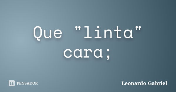 Que "linta" cara;... Frase de Leonardo Gabriel.