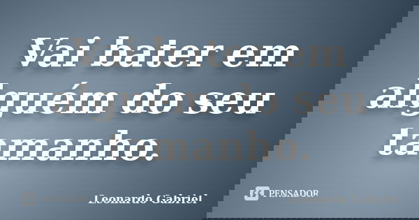 Vai bater em alguém do seu tamanho.... Frase de Leonardo Gabriel.
