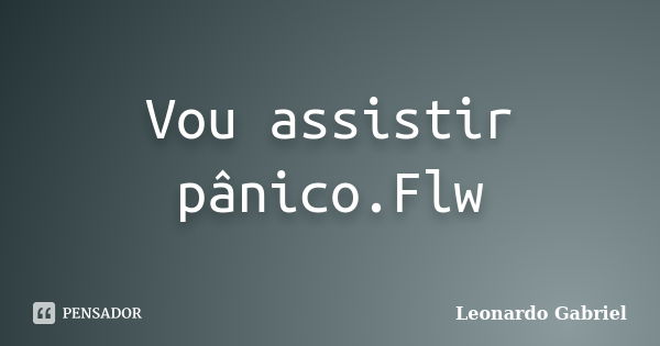 Vou assistir pânico.Flw... Frase de Leonardo Gabriel.