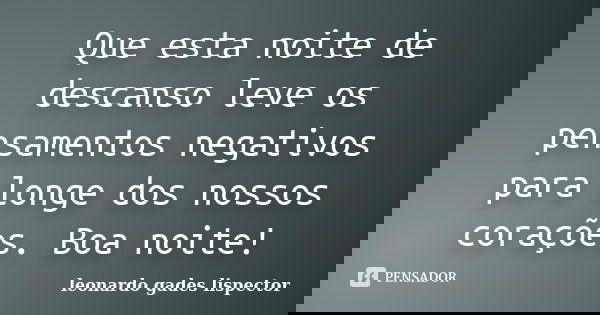 Que esta noite de descanso leve os pensamentos negativos para longe dos nossos corações. Boa noite!... Frase de leonardo gades lispector.