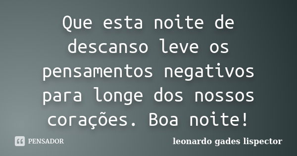 Que esta noite de descanso leve os pensamentos negativos para longe dos nossos corações. Boa noite!... Frase de leonardo gades lispector.