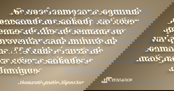 Se você começar a segunda pensando no sábado, vai viver apenas de fins de semana ou vai aproveitar cada minuto da semana ?? A vida é curta de mais para viver a ... Frase de leonardo gades lispector.