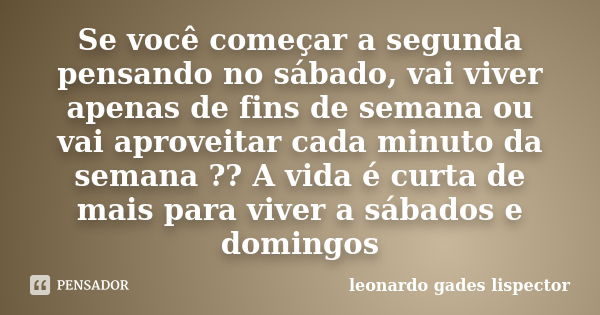 Se você começar a segunda pensando no sábado, vai viver apenas de fins de semana ou vai aproveitar cada minuto da semana ?? A vida é curta de mais para viver a ... Frase de leonardo gades lispector.