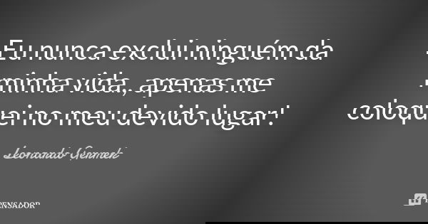Eu nunca exclui ninguém da minha vida., apenas me coloquei no meu devido lugar!... Frase de Leonardo Germek.