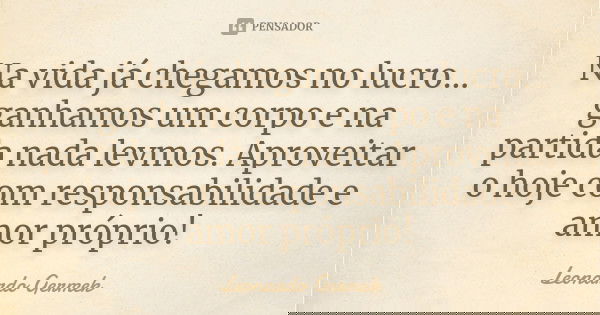 Na vida já chegamos no lucro... ganhamos um corpo e na partida nada levmos. Aproveitar o hoje com responsabilidade e amor próprio!... Frase de Leonardo Germek.