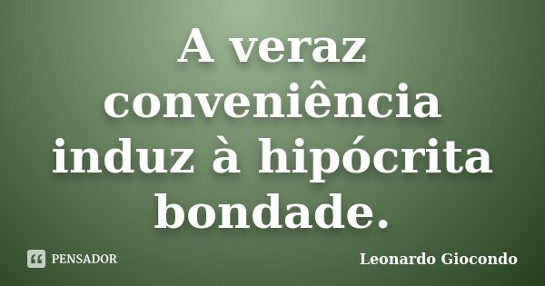 A veraz conveniência induz à hipócrita bondade.... Frase de Leonardo Giocondo.