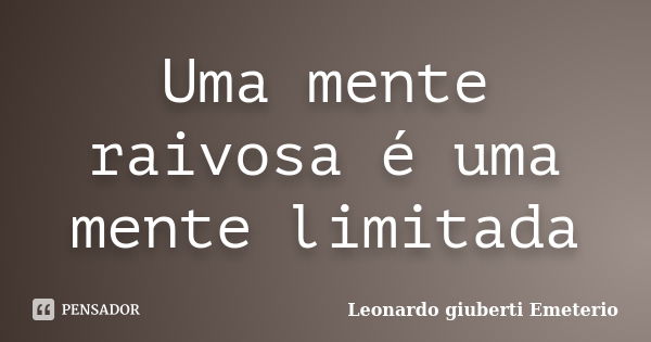 Uma mente raivosa é uma mente limitada... Frase de Leonardo giuberti Emeterio.