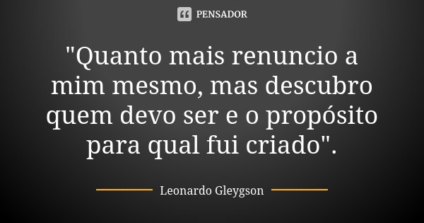 "Quanto mais renuncio a mim mesmo, mas descubro quem devo ser e o propósito para qual fui criado".... Frase de Leonardo Gleygson.