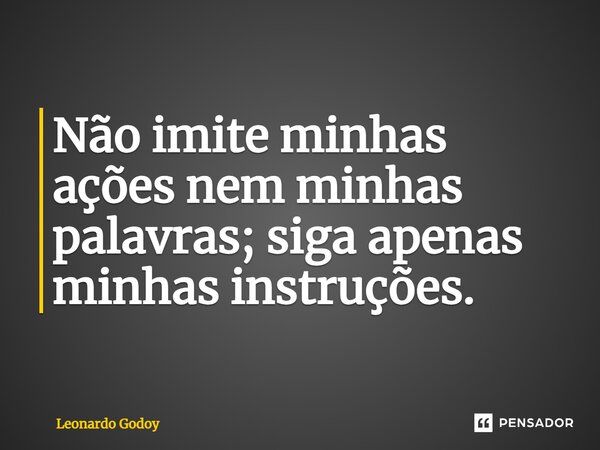 ⁠Não imite minhas ações nem minhas palavras; siga apenas minhas instruções.... Frase de Leonardo Godoy.