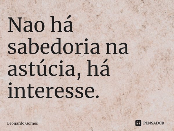 ⁠Nao há sabedoria na astúcia, há interesse.... Frase de Leonardo Gomes.