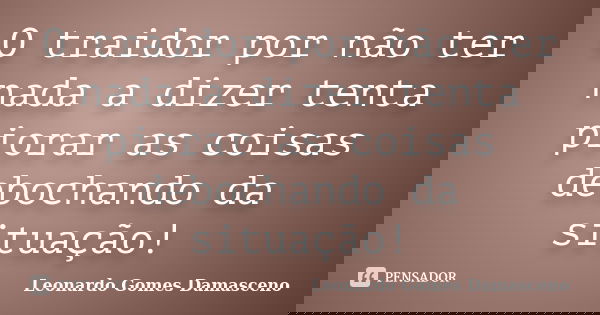 O traidor por não ter nada a dizer tenta piorar as coisas debochando da situação!... Frase de Leonardo Gomes Damasceno.