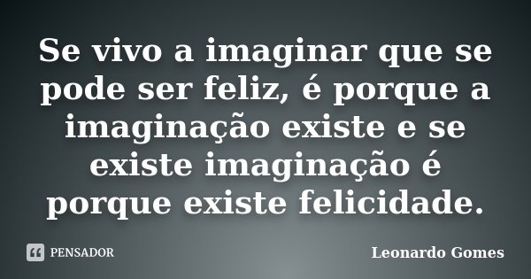 Se vivo a imaginar que se pode ser feliz, é porque a imaginação existe e se existe imaginação é porque existe felicidade.... Frase de Leonardo Gomes.