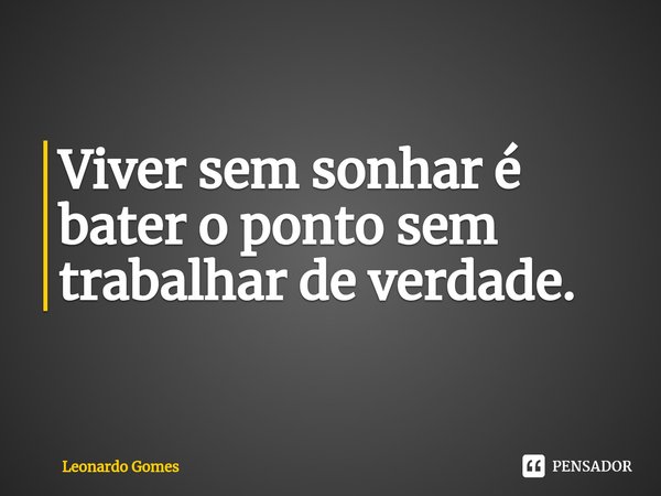 ⁠Viver sem sonhar é bater o ponto sem trabalhar de verdade.... Frase de Leonardo Gomes.