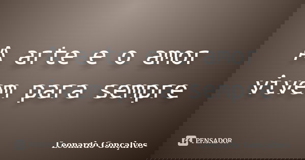 A arte e o amor vivem para sempre... Frase de Leonardo Gonçalves.